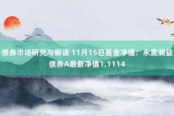 债券市场研究与解读 11月15日基金净值：永赢润益债券A最新净值1.1114