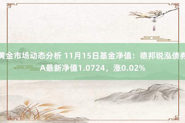 黄金市场动态分析 11月15日基金净值：德邦锐泓债券A最新净值1.0724，涨0.02%