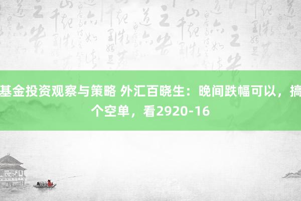 基金投资观察与策略 外汇百晓生：晚间跌幅可以，搞个空单，看2920-16