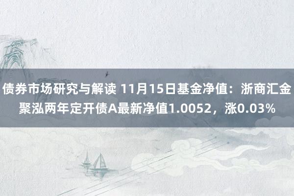 债券市场研究与解读 11月15日基金净值：浙商汇金聚泓两年定开债A最新净值1.0052，涨0.03%