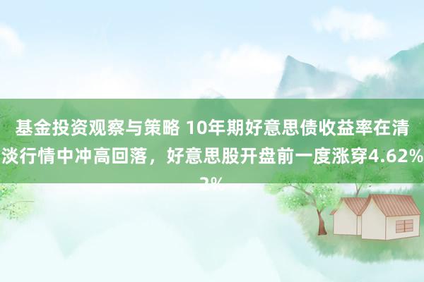 基金投资观察与策略 10年期好意思债收益率在清淡行情中冲高回落，好意思股开盘前一度涨穿4.62%