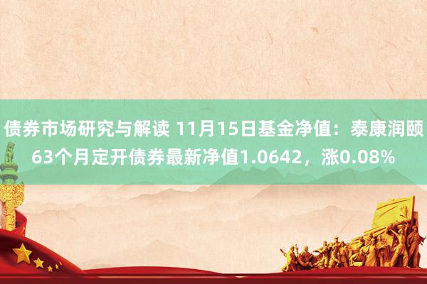 债券市场研究与解读 11月15日基金净值：泰康润颐63个月定开债券最新净值1.0642，涨0.08%