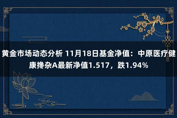 黄金市场动态分析 11月18日基金净值：中原医疗健康搀杂A最新净值1.517，跌1.94%