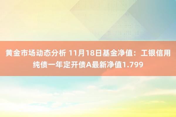 黄金市场动态分析 11月18日基金净值：工银信用纯债一年定开债A最新净值1.799