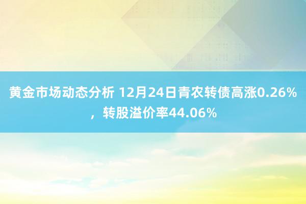 黄金市场动态分析 12月24日青农转债高涨0.26%，转股溢价率44.06%