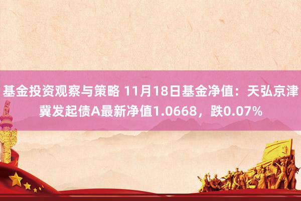 基金投资观察与策略 11月18日基金净值：天弘京津冀发起债A最新净值1.0668，跌0.07%