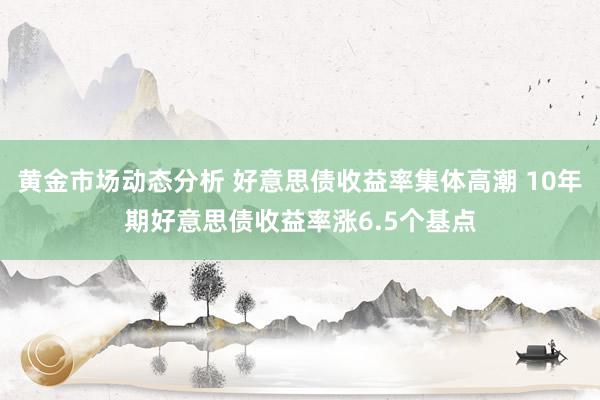 黄金市场动态分析 好意思债收益率集体高潮 10年期好意思债收益率涨6.5个基点