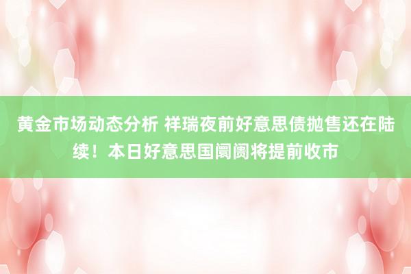 黄金市场动态分析 祥瑞夜前好意思债抛售还在陆续！本日好意思国阛阓将提前收市