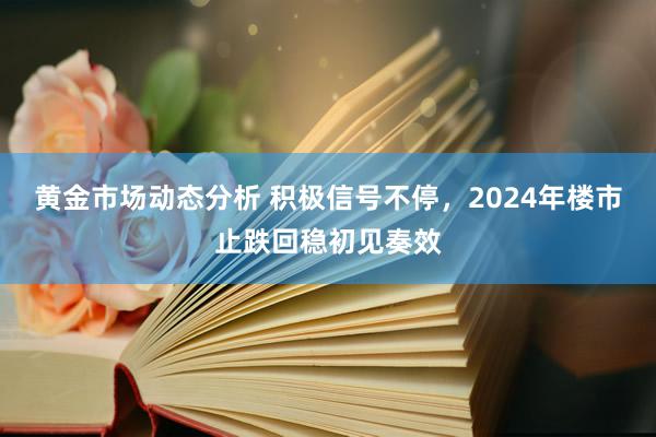 黄金市场动态分析 积极信号不停，2024年楼市止跌回稳初见奏效