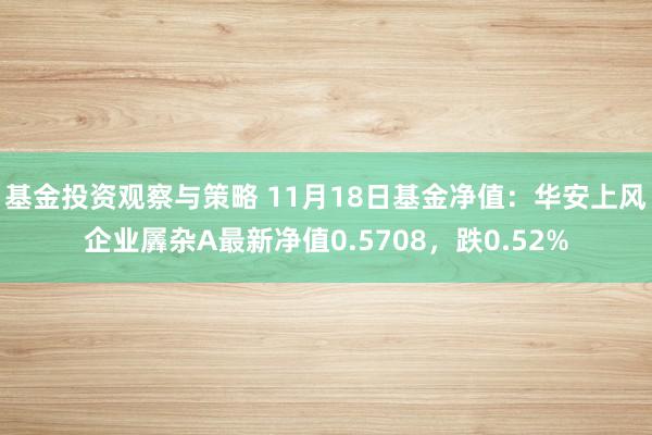 基金投资观察与策略 11月18日基金净值：华安上风企业羼杂A最新净值0.5708，跌0.52%