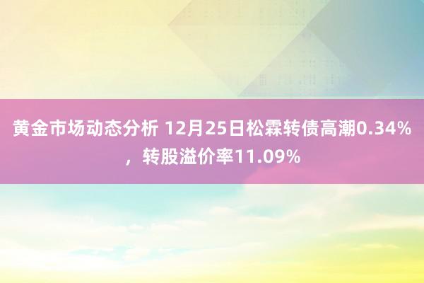 黄金市场动态分析 12月25日松霖转债高潮0.34%，转股溢价率11.09%