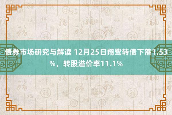 债券市场研究与解读 12月25日翔鹭转债下落1.53%，转股溢价率11.1%