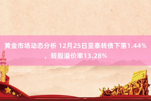 黄金市场动态分析 12月25日亚泰转债下落1.44%，转股溢价率13.28%