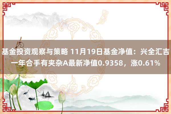 基金投资观察与策略 11月19日基金净值：兴全汇吉一年合手有夹杂A最新净值0.9358，涨0.61%