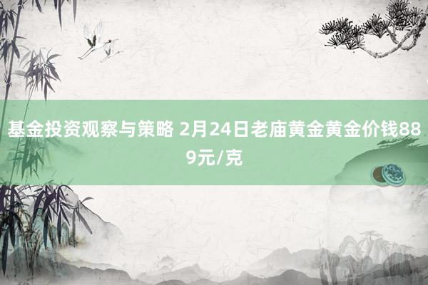 基金投资观察与策略 2月24日老庙黄金黄金价钱889元/克