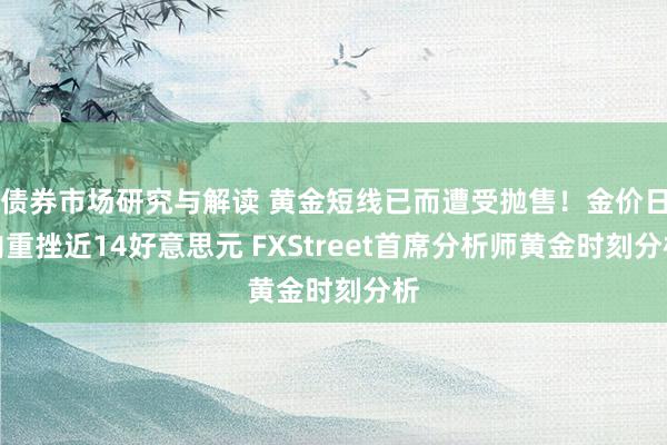 债券市场研究与解读 黄金短线已而遭受抛售！金价日内重挫近14好意思元 FXStreet首席分析师黄金时刻分析