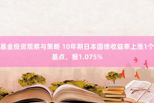 基金投资观察与策略 10年期日本国债收益率上涨1个基点，报1.075%