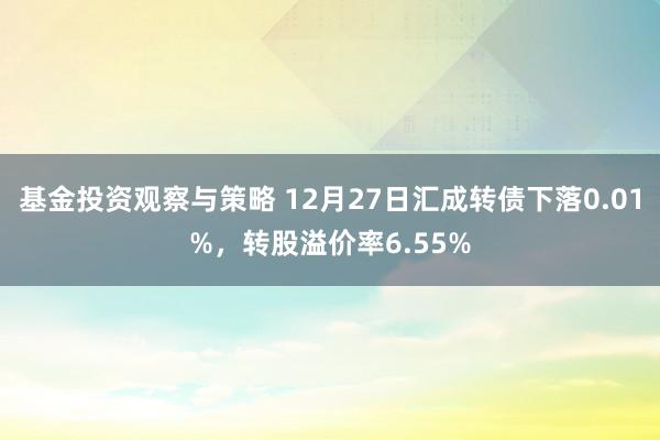 基金投资观察与策略 12月27日汇成转债下落0.01%，转股溢价率6.55%