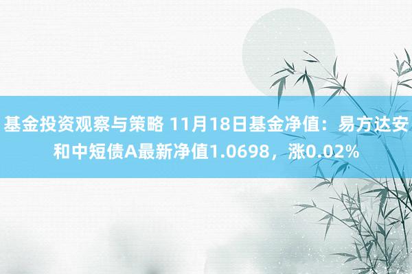 基金投资观察与策略 11月18日基金净值：易方达安和中短债A最新净值1.0698，涨0.02%