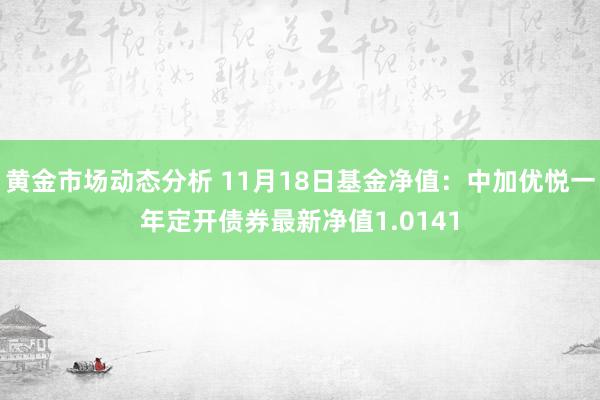 黄金市场动态分析 11月18日基金净值：中加优悦一年定开债券最新净值1.0141