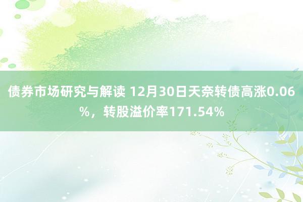 债券市场研究与解读 12月30日天奈转债高涨0.06%，转股溢价率171.54%