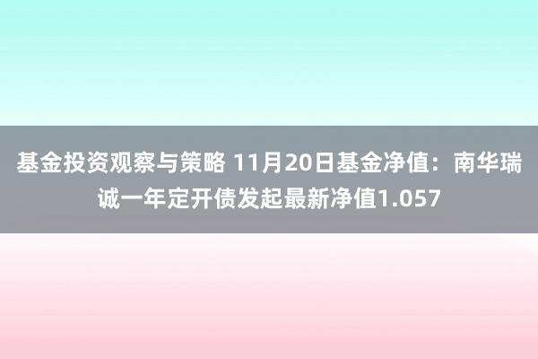 基金投资观察与策略 11月20日基金净值：南华瑞诚一年定开债发起最新净值1.057