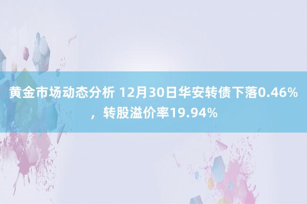 黄金市场动态分析 12月30日华安转债下落0.46%，转股溢价率19.94%