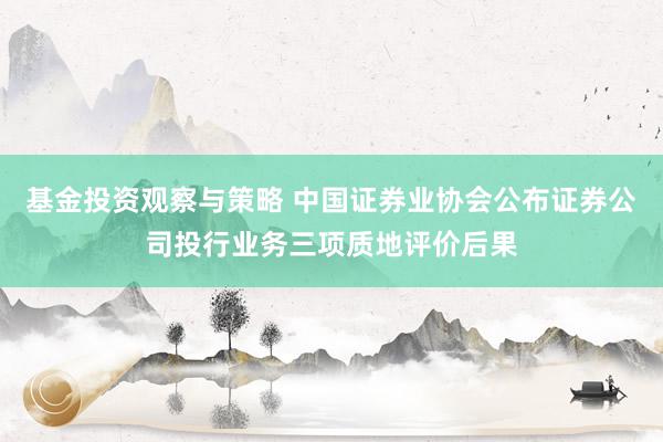 基金投资观察与策略 中国证券业协会公布证券公司投行业务三项质地评价后果