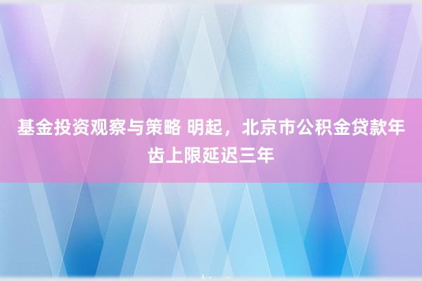 基金投资观察与策略 明起，北京市公积金贷款年齿上限延迟三年