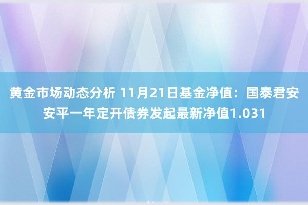 黄金市场动态分析 11月21日基金净值：国泰君安安平一年定开债券发起最新净值1.031