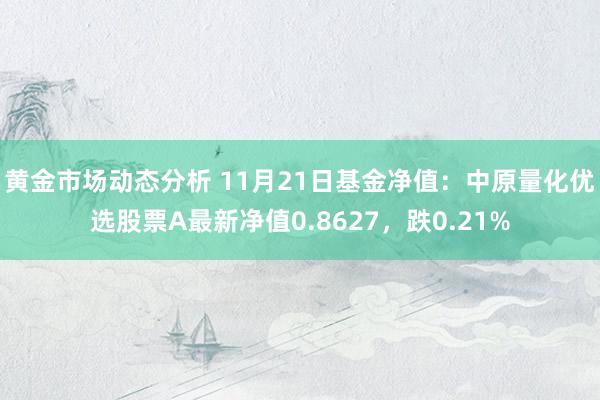 黄金市场动态分析 11月21日基金净值：中原量化优选股票A最新净值0.8627，跌0.21%