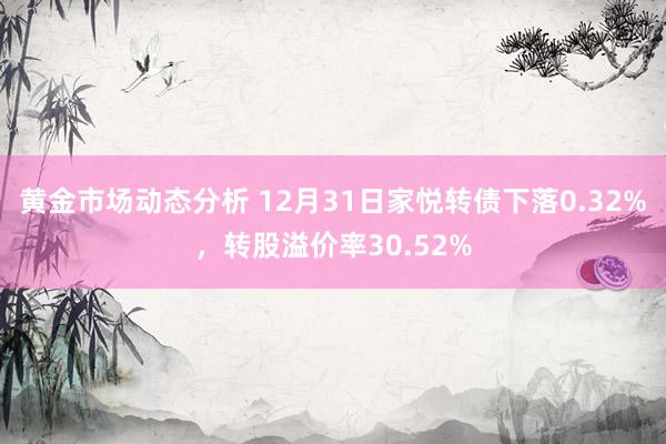 黄金市场动态分析 12月31日家悦转债下落0.32%，转股溢价率30.52%