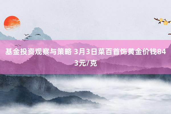 基金投资观察与策略 3月3日菜百首饰黄金价钱843元/克