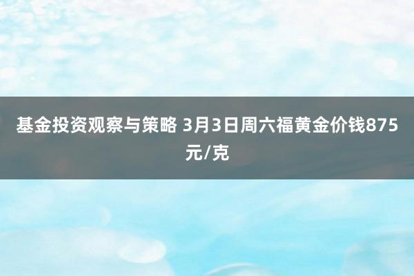 基金投资观察与策略 3月3日周六福黄金价钱875元/克