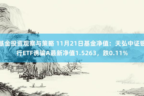 基金投资观察与策略 11月21日基金净值：天弘中证银行ETF诱骗A最新净值1.5263，跌0.11%