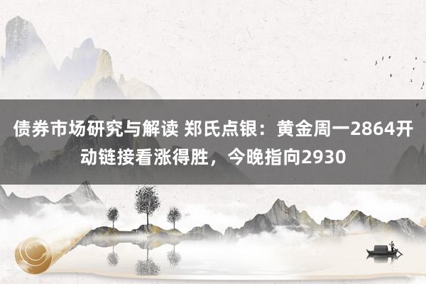 债券市场研究与解读 郑氏点银：黄金周一2864开动链接看涨得胜，今晚指向2930