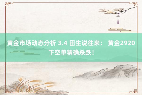 黄金市场动态分析 3.4 田生说往来： 黄金2920下空单精确杀跌！