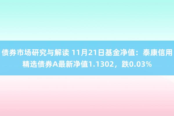 债券市场研究与解读 11月21日基金净值：泰康信用精选债券A最新净值1.1302，跌0.03%