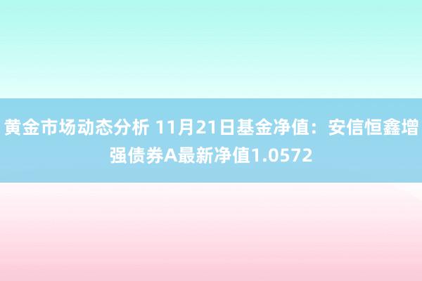 黄金市场动态分析 11月21日基金净值：安信恒鑫增强债券A最新净值1.0572