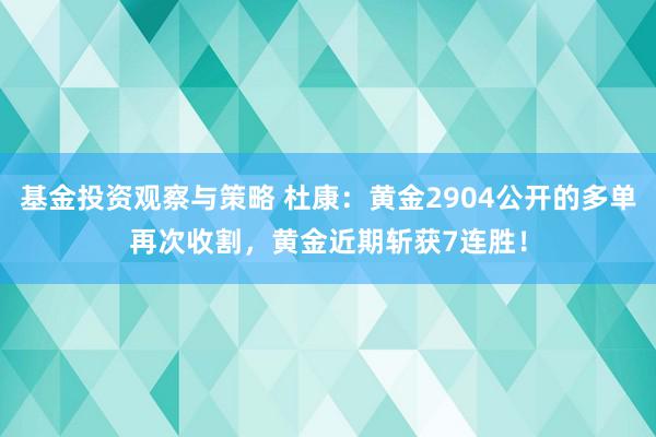 基金投资观察与策略 杜康：黄金2904公开的多单再次收割，黄金近期斩获7连胜！