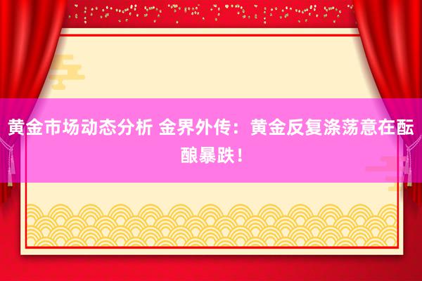 黄金市场动态分析 金界外传：黄金反复涤荡意在酝酿暴跌！