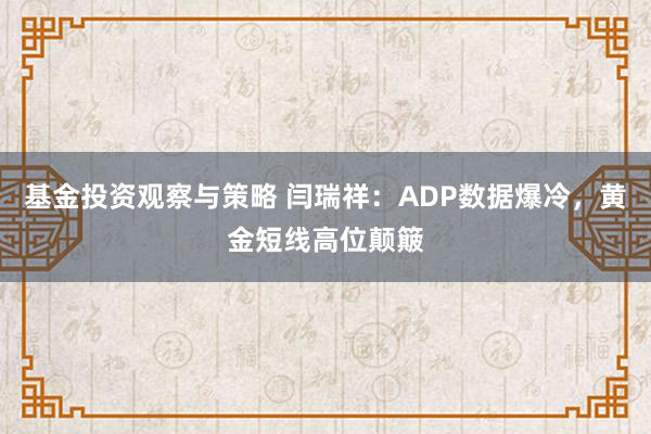 基金投资观察与策略 闫瑞祥：ADP数据爆冷，黄金短线高位颠簸