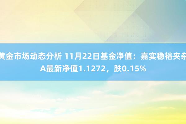 黄金市场动态分析 11月22日基金净值：嘉实稳裕夹杂A最新净值1.1272，跌0.15%