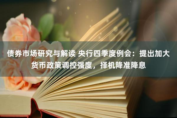 债券市场研究与解读 央行四季度例会：提出加大货币政策调控强度，择机降准降息