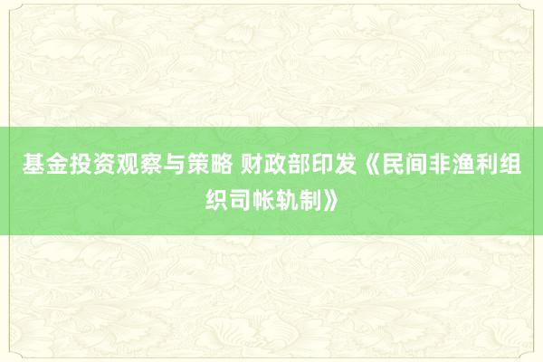 基金投资观察与策略 财政部印发《民间非渔利组织司帐轨制》