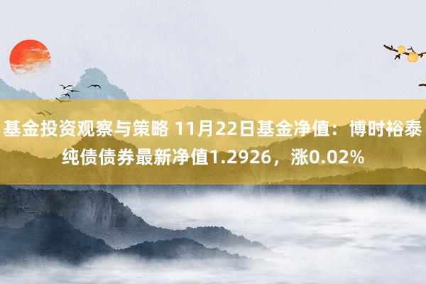 基金投资观察与策略 11月22日基金净值：博时裕泰纯债债券最新净值1.2926，涨0.02%