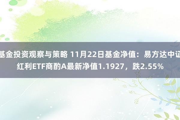 基金投资观察与策略 11月22日基金净值：易方达中证红利ETF商酌A最新净值1.1927，跌2.55%