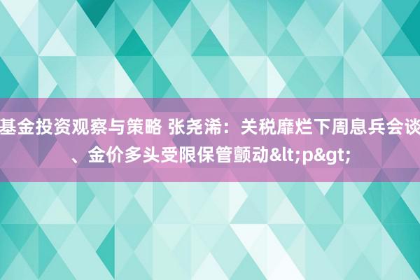 基金投资观察与策略 张尧浠：关税靡烂下周息兵会谈、金价多头受限保管颤动<p>