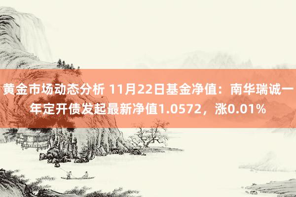 黄金市场动态分析 11月22日基金净值：南华瑞诚一年定开债发起最新净值1.0572，涨0.01%