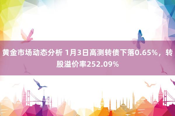 黄金市场动态分析 1月3日高测转债下落0.65%，转股溢价率252.09%